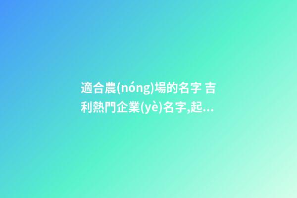 適合農(nóng)場的名字 吉利熱門企業(yè)名字,起名之家-第1張-公司起名-玄機(jī)派